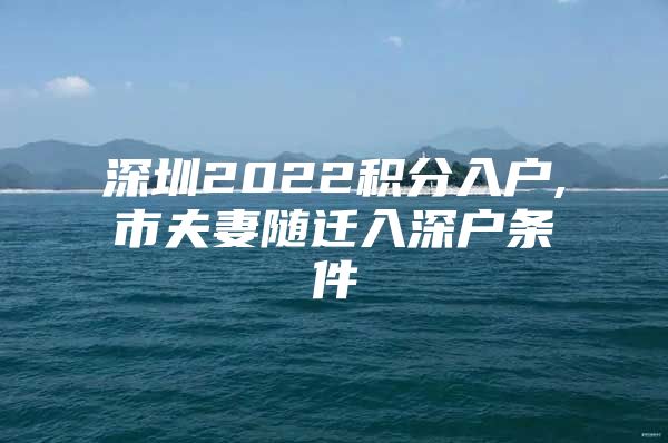 深圳2022积分入户,市夫妻随迁入深户条件