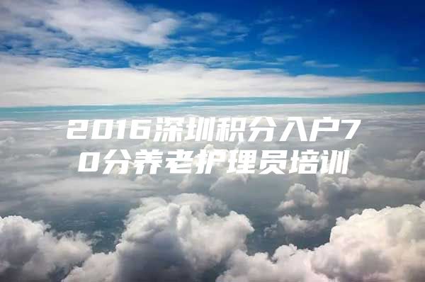 2016深圳积分入户70分养老护理员培训