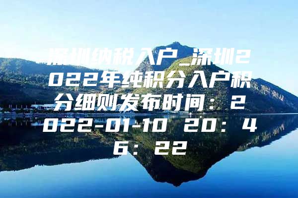 深圳纳税入户_深圳2022年纯积分入户积分细则发布时间：2022-01-10 20：46：22