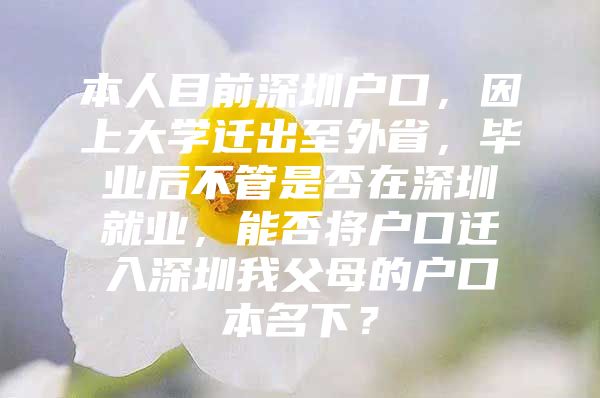 本人目前深圳户口，因上大学迁出至外省，毕业后不管是否在深圳就业，能否将户口迁入深圳我父母的户口本名下？