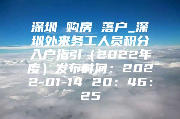 深圳 购房 落户_深圳外来务工人员积分入户指引（2022年度）发布时间：2022-01-14 20：46：25