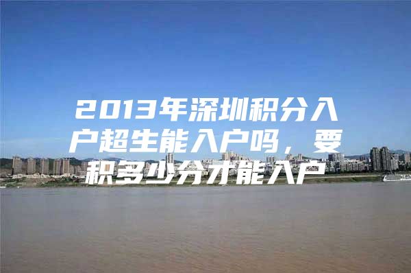 2013年深圳积分入户超生能入户吗，要积多少分才能入户