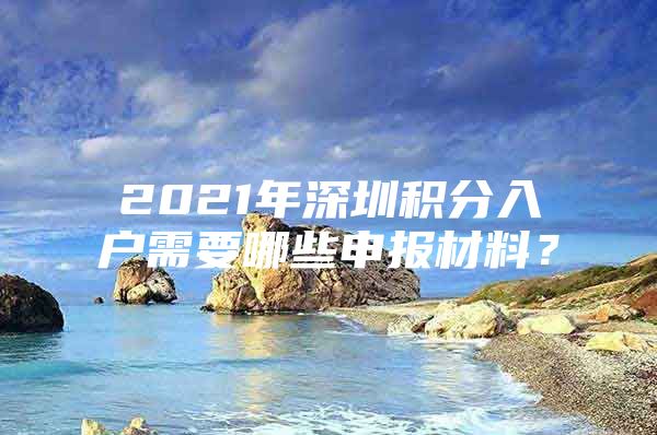 2021年深圳积分入户需要哪些申报材料？