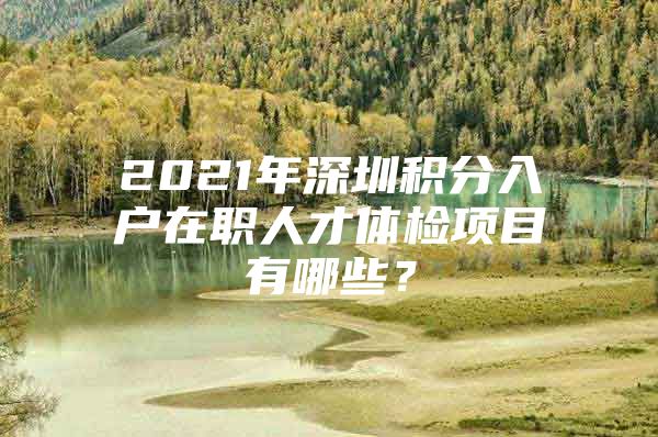 2021年深圳积分入户在职人才体检项目有哪些？