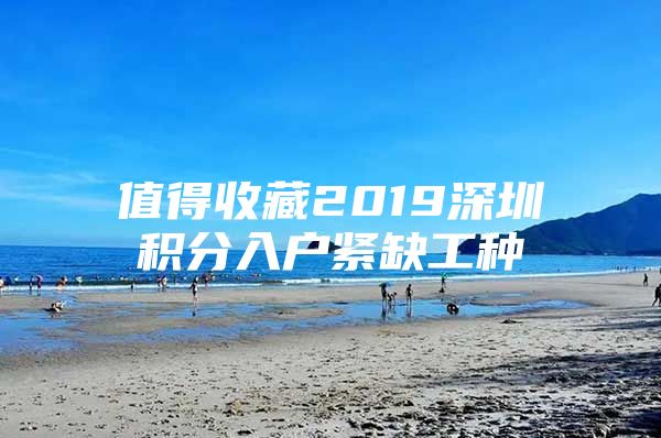 值得收藏2019深圳积分入户紧缺工种