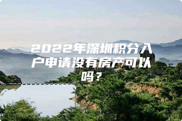 2022年深圳积分入户申请没有房产可以吗？