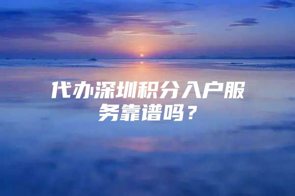 代办深圳积分入户服务靠谱吗？