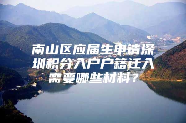 南山区应届生申请深圳积分入户户籍迁入需要哪些材料？