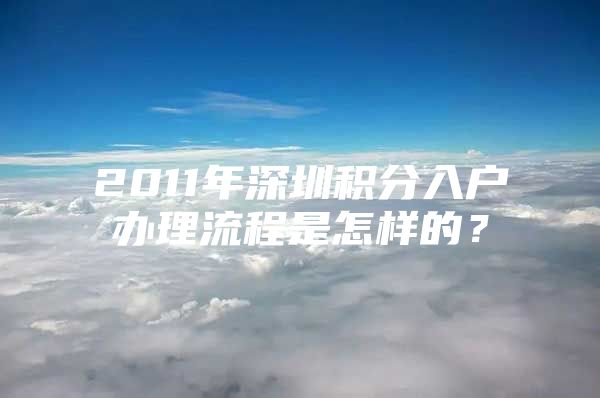 2011年深圳积分入户办理流程是怎样的？