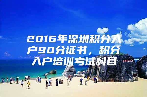 2016年深圳积分入户90分证书，积分入户培训考试科目