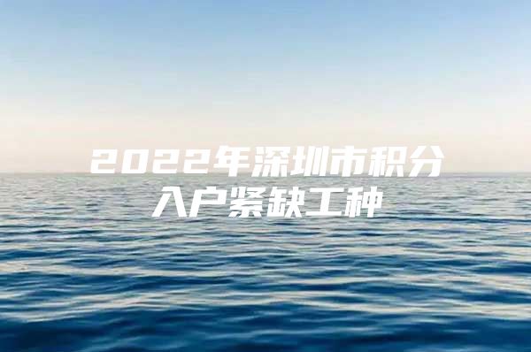 2022年深圳市积分入户紧缺工种