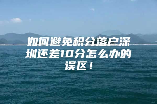 如何避免积分落户深圳还差10分怎么办的误区！