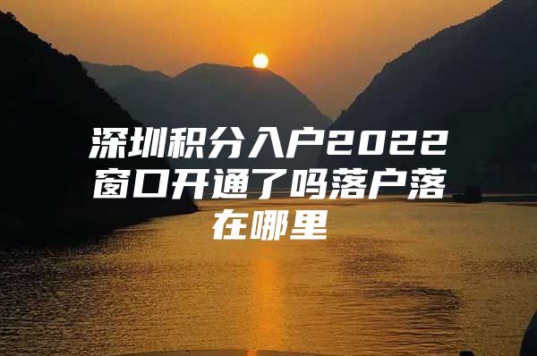 深圳积分入户2022窗口开通了吗落户落在哪里