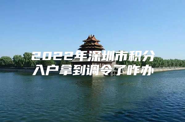 2022年深圳市积分入户拿到调令了咋办