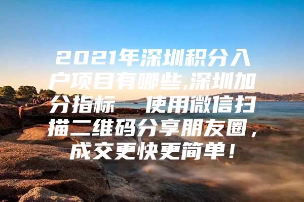 2021年深圳积分入户项目有哪些,深圳加分指标  使用微信扫描二维码分享朋友圈，成交更快更简单！