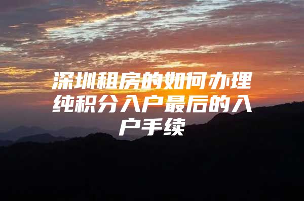 深圳租房的如何办理纯积分入户最后的入户手续