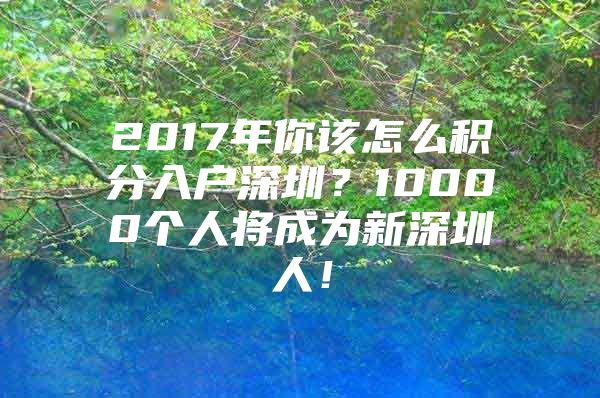 2017年你该怎么积分入户深圳？10000个人将成为新深圳人！