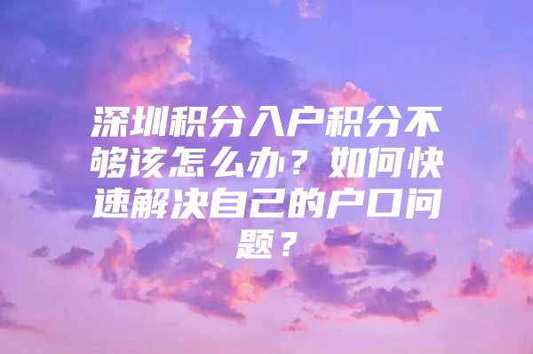 深圳积分入户积分不够该怎么办？如何快速解决自己的户口问题？