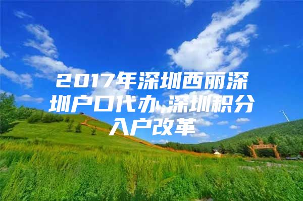 2017年深圳西丽深圳户口代办,深圳积分入户改革