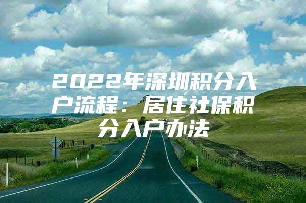 2022年深圳积分入户流程：居住社保积分入户办法