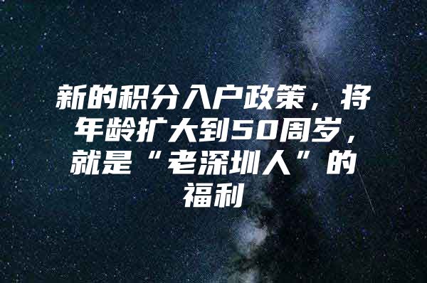 新的积分入户政策，将年龄扩大到50周岁，就是“老深圳人”的福利