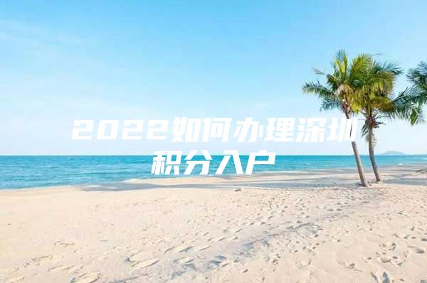 2022如何办理深圳积分入户