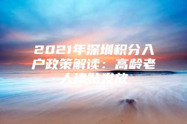 2021年深圳积分入户政策解读：高龄老人津贴发放