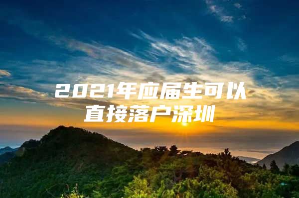 2021年应届生可以直接落户深圳