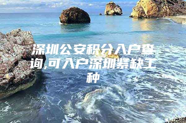 深圳公安积分入户查询,可入户深圳紧缺工种