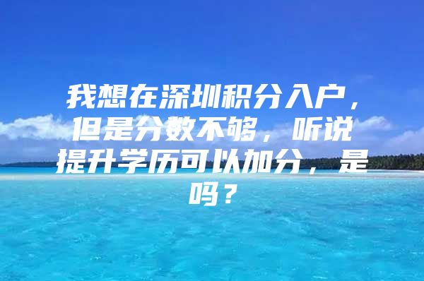 我想在深圳积分入户，但是分数不够，听说提升学历可以加分，是吗？