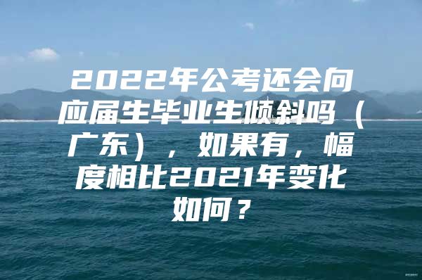 2022年公考还会向应届生毕业生倾斜吗（广东），如果有，幅度相比2021年变化如何？