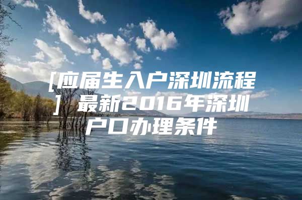 [应届生入户深圳流程] 最新2016年深圳户口办理条件