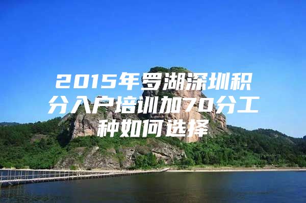 2015年罗湖深圳积分入户培训加70分工种如何选择