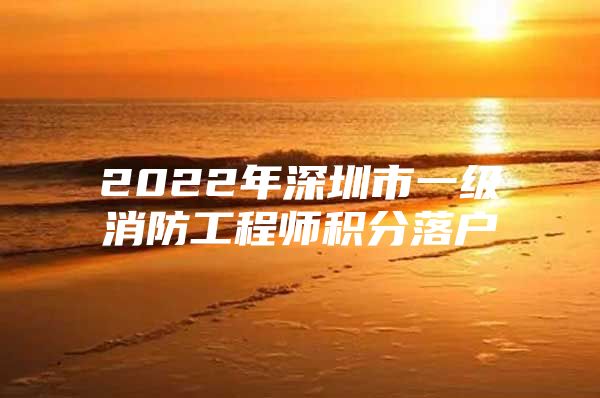 2022年深圳市一级消防工程师积分落户