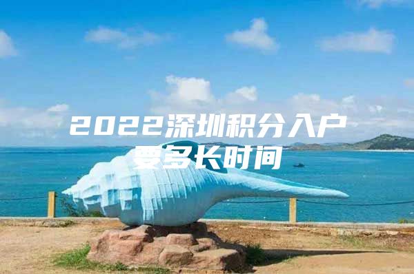 2022深圳积分入户要多长时间