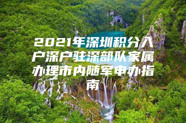 2021年深圳积分入户深户驻深部队家属办理市内随军申办指南