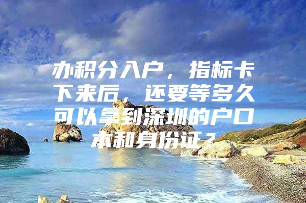 办积分入户，指标卡下来后，还要等多久可以拿到深圳的户口本和身份证？