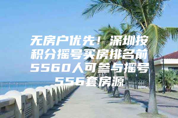 无房户优先！深圳按积分摇号买房排名前5560人可参与摇号556套房源