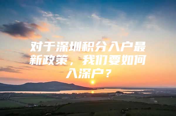 对于深圳积分入户最新政策，我们要如何入深户？