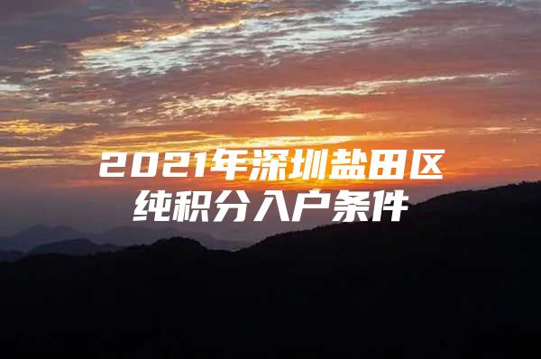 2021年深圳盐田区纯积分入户条件