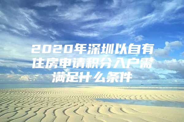 2020年深圳以自有住房申请积分入户需满足什么条件