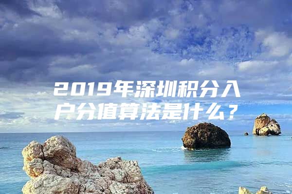 2019年深圳积分入户分值算法是什么？