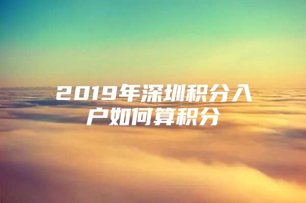 2019年深圳积分入户如何算积分