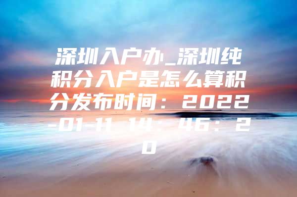 深圳入户办_深圳纯积分入户是怎么算积分发布时间：2022-01-11 14：46：20