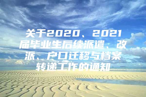 关于2020、2021届毕业生后续派遣、改派、户口迁移与档案转递工作的通知