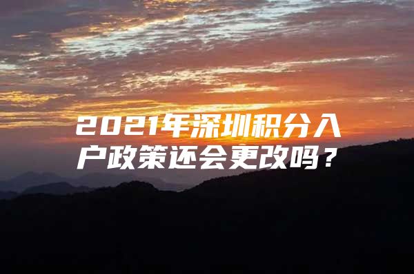 2021年深圳积分入户政策还会更改吗？