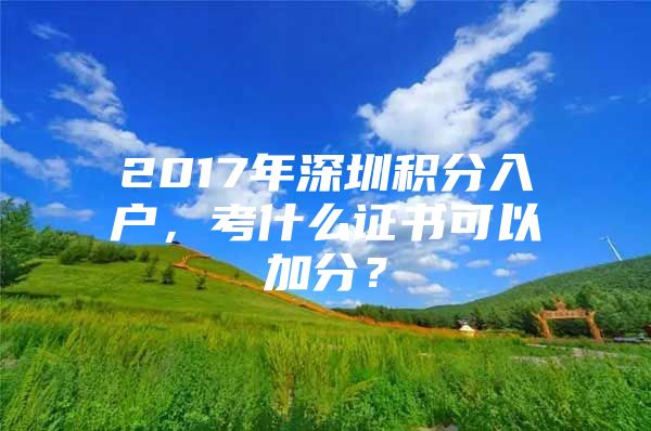 2017年深圳积分入户，考什么证书可以加分？