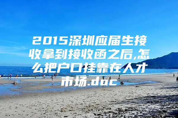 2015深圳应届生接收拿到接收函之后,怎么把户口挂靠在人才市场.doc