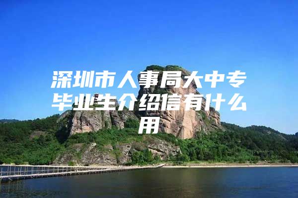 深圳市人事局大中专毕业生介绍信有什么用