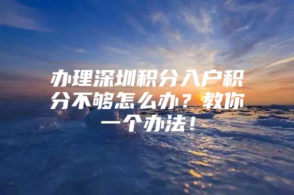 办理深圳积分入户积分不够怎么办？教你一个办法！